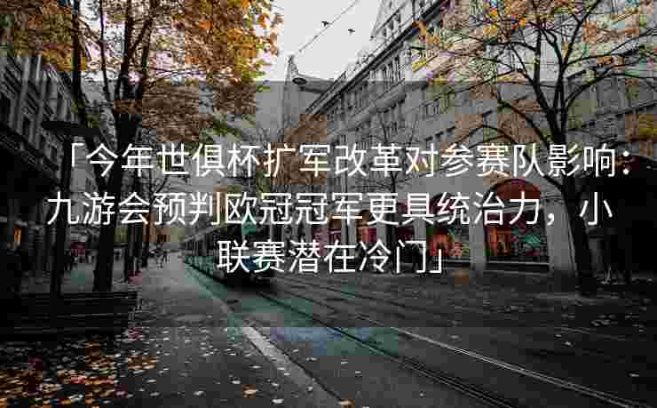 「今年世俱杯扩军改革对参赛队影响：九游会预判欧冠冠军更具统治力，小联赛潜在冷门」