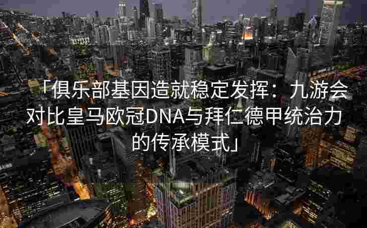 「俱乐部基因造就稳定发挥：九游会对比皇马欧冠DNA与拜仁德甲统治力的传承模式」