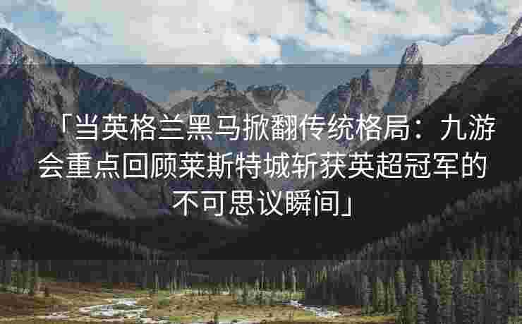 「当英格兰黑马掀翻传统格局：九游会重点回顾莱斯特城斩获英超冠军的不可思议瞬间」