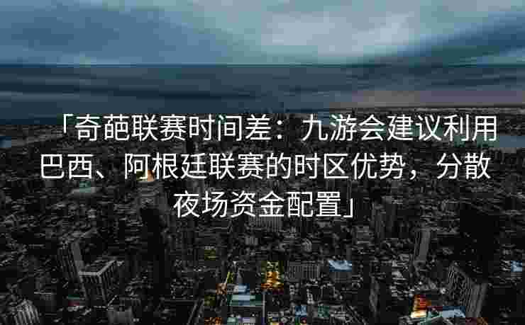 「奇葩联赛时间差：九游会建议利用巴西、阿根廷联赛的时区优势，分散夜场资金配置」