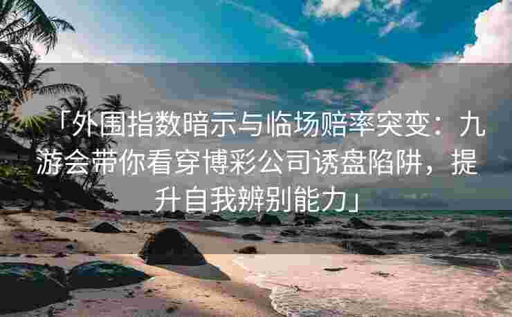 「外围指数暗示与临场赔率突变：九游会带你看穿博彩公司诱盘陷阱，提升自我辨别能力」