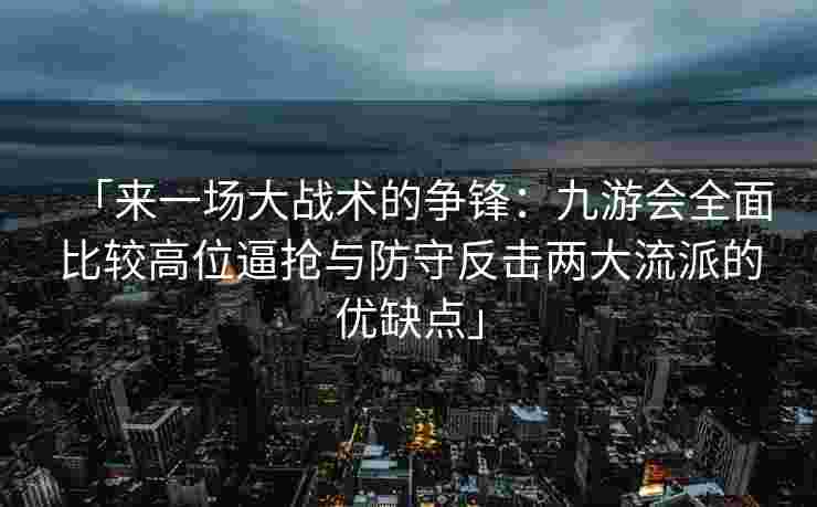 「来一场大战术的争锋：九游会全面比较高位逼抢与防守反击两大流派的优缺点」