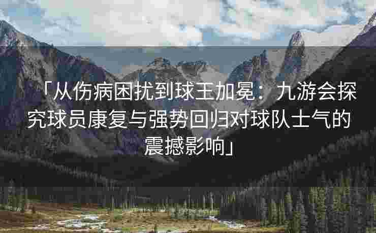 「从伤病困扰到球王加冕：九游会探究球员康复与强势回归对球队士气的震撼影响」