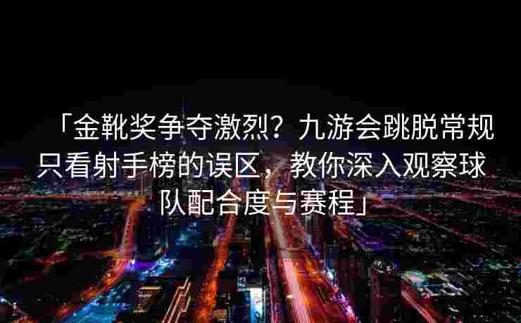 「金靴奖争夺激烈？九游会跳脱常规只看射手榜的误区，教你深入观察球队配合度与赛程」