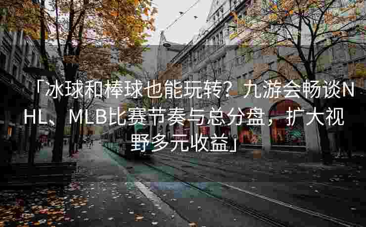 「冰球和棒球也能玩转？九游会畅谈NHL、MLB比赛节奏与总分盘，扩大视野多元收益」