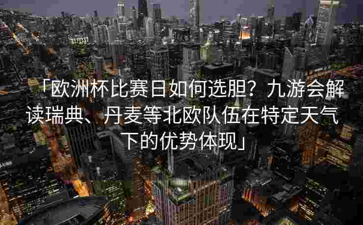 「欧洲杯比赛日如何选胆？九游会解读瑞典、丹麦等北欧队伍在特定天气下的优势体现」
