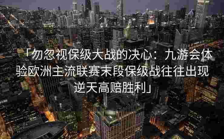 「勿忽视保级大战的决心：九游会体验欧洲主流联赛末段保级战往往出现逆天高赔胜利」