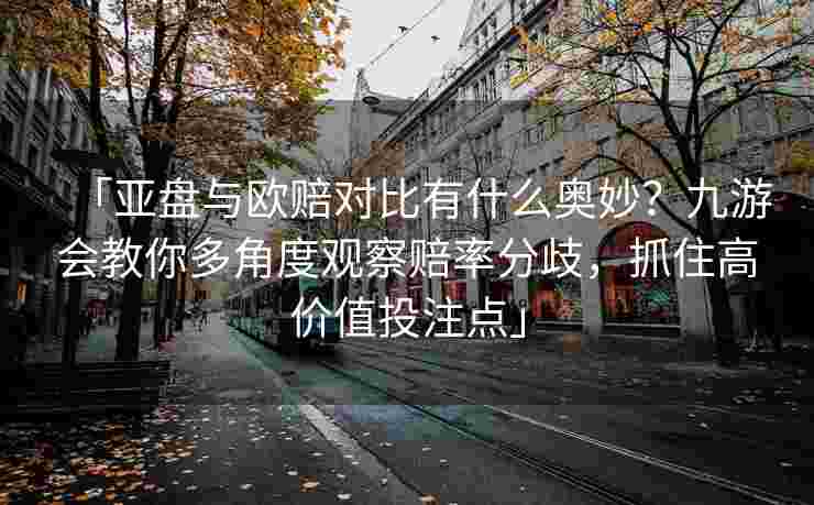 「亚盘与欧赔对比有什么奥妙？九游会教你多角度观察赔率分歧，抓住高价值投注点」