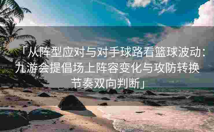 「从阵型应对与对手球路看篮球波动：九游会提倡场上阵容变化与攻防转换节奏双向判断」