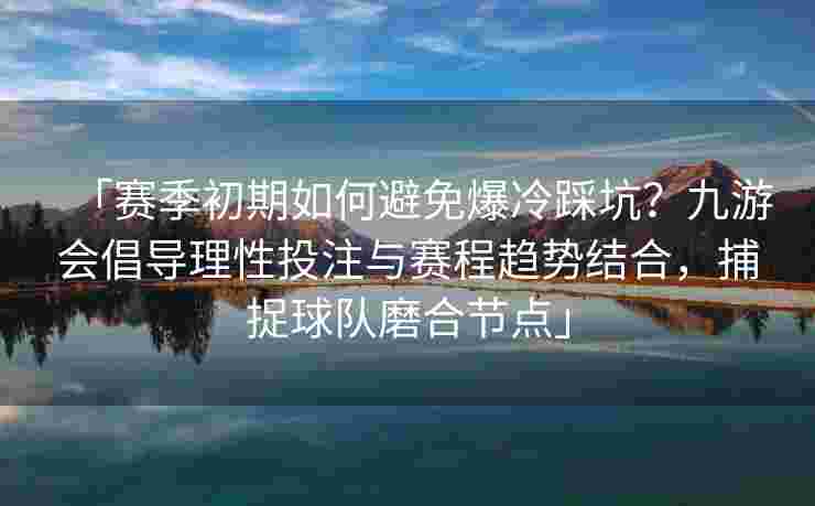 「赛季初期如何避免爆冷踩坑？九游会倡导理性投注与赛程趋势结合，捕捉球队磨合节点」