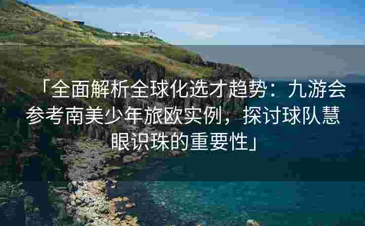 「全面解析全球化选才趋势：九游会参考南美少年旅欧实例，探讨球队慧眼识珠的重要性」