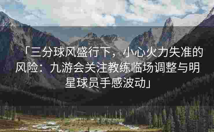 「三分球风盛行下，小心火力失准的风险：九游会关注教练临场调整与明星球员手感波动」