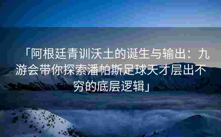 「阿根廷青训沃土的诞生与输出：九游会带你探索潘帕斯足球天才层出不穷的底层逻辑」