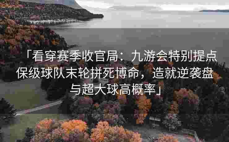 「看穿赛季收官局：九游会特别提点保级球队末轮拼死博命，造就逆袭盘与超大球高概率」