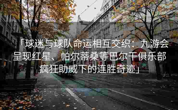 「球迷与球队命运相互交织：九游会呈现红星、帕尔蒂桑等巴尔干俱乐部疯狂助威下的连胜奇迹」