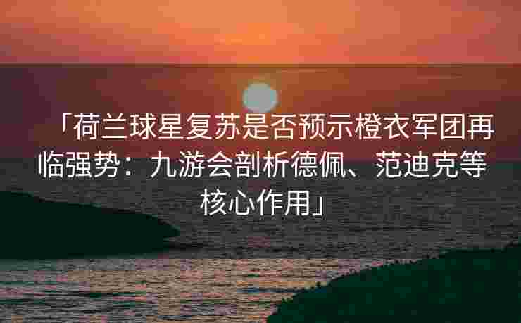 「荷兰球星复苏是否预示橙衣军团再临强势：九游会剖析德佩、范迪克等核心作用」