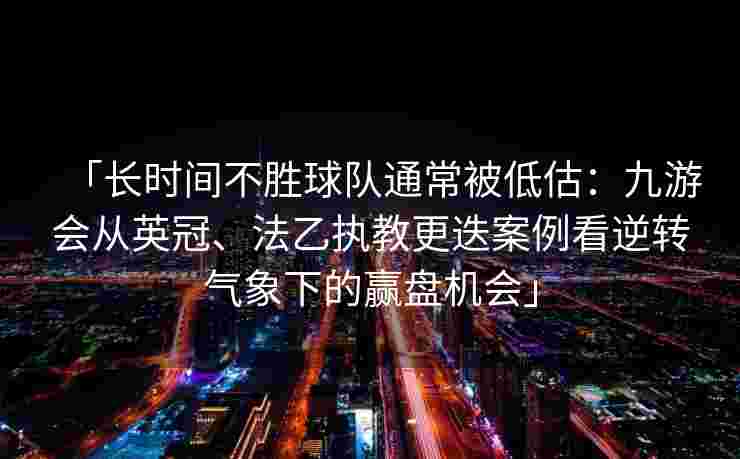 「长时间不胜球队通常被低估：九游会从英冠、法乙执教更迭案例看逆转气象下的赢盘机会」