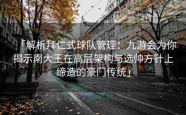 「解析拜仁式球队管理：九游会为你揭示南大王在高层架构与选帅方针上缔造的豪门传统」