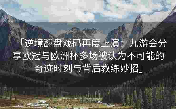「逆境翻盘戏码再度上演：九游会分享欧冠与欧洲杯多场被认为不可能的奇迹时刻与背后教练妙招」