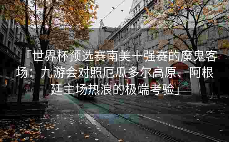 「世界杯预选赛南美十强赛的魔鬼客场：九游会对照厄瓜多尔高原、阿根廷主场热浪的极端考验」