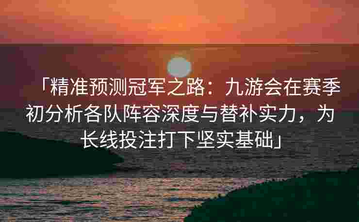「精准预测冠军之路：九游会在赛季初分析各队阵容深度与替补实力，为长线投注打下坚实基础」