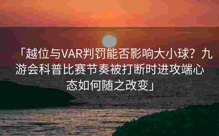 「越位与VAR判罚能否影响大小球？九游会科普比赛节奏被打断时进攻端心态如何随之改变」