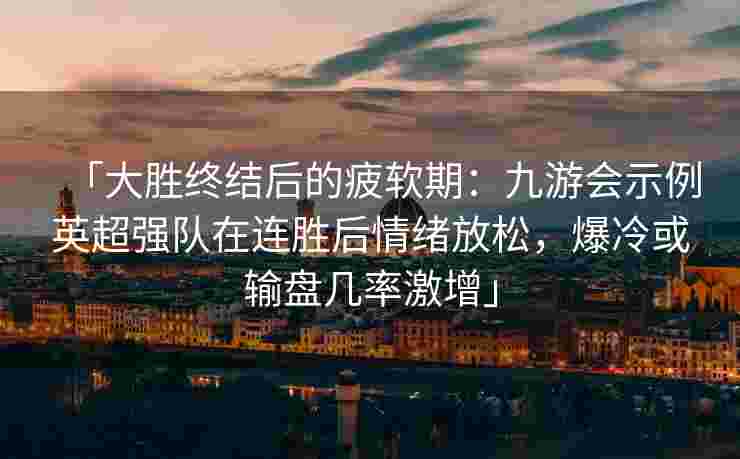 「大胜终结后的疲软期：九游会示例英超强队在连胜后情绪放松，爆冷或输盘几率激增」