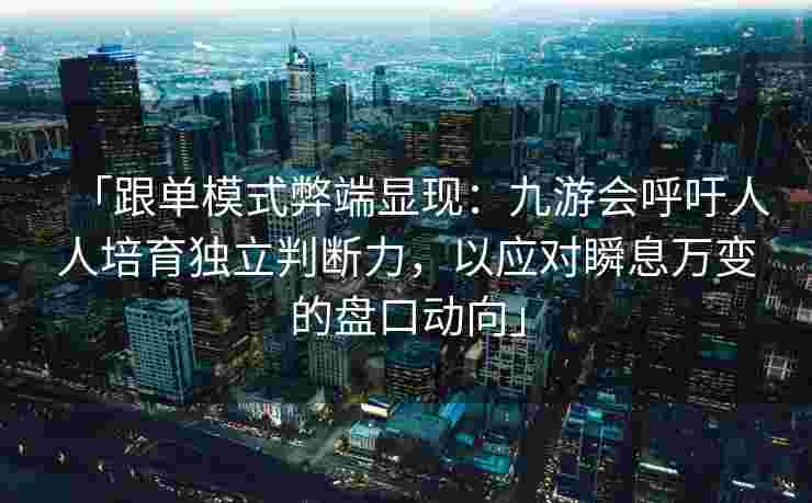 「跟单模式弊端显现：九游会呼吁人人培育独立判断力，以应对瞬息万变的盘口动向」