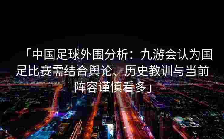 「中国足球外围分析：九游会认为国足比赛需结合舆论、历史教训与当前阵容谨慎看多」