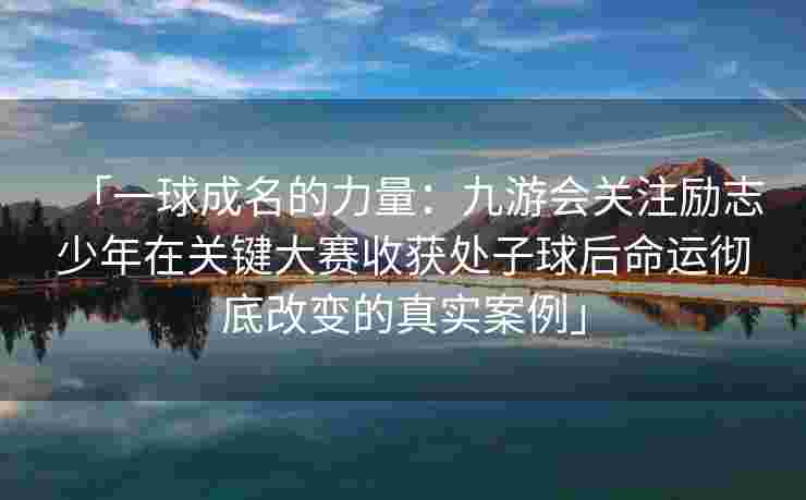 「一球成名的力量：九游会关注励志少年在关键大赛收获处子球后命运彻底改变的真实案例」