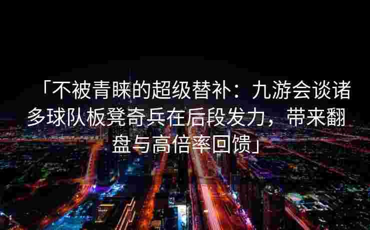 「不被青睐的超级替补：九游会谈诸多球队板凳奇兵在后段发力，带来翻盘与高倍率回馈」