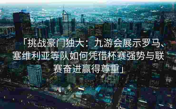 「挑战豪门独大：九游会展示罗马、塞维利亚等队如何凭借杯赛强势与联赛奋进赢得尊重」