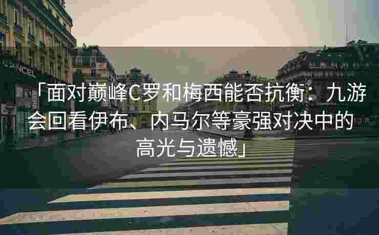 「面对巅峰C罗和梅西能否抗衡：九游会回看伊布、内马尔等豪强对决中的高光与遗憾」