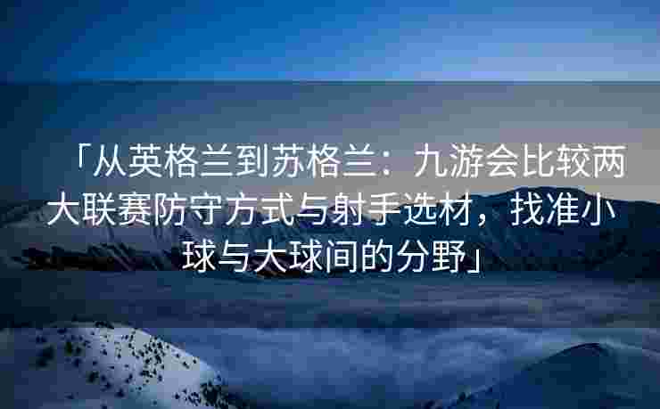 「从英格兰到苏格兰：九游会比较两大联赛防守方式与射手选材，找准小球与大球间的分野」