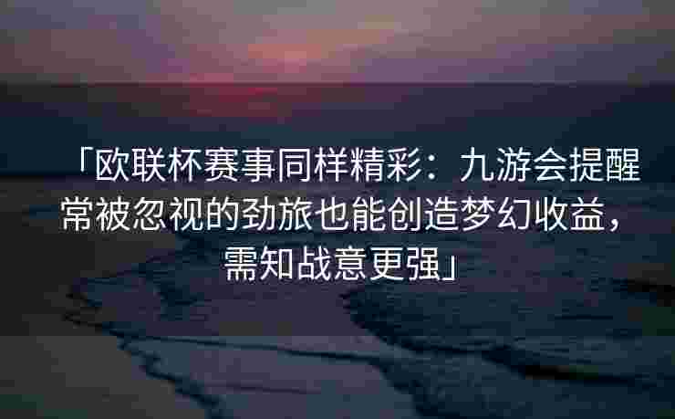 「欧联杯赛事同样精彩：九游会提醒常被忽视的劲旅也能创造梦幻收益，需知战意更强」