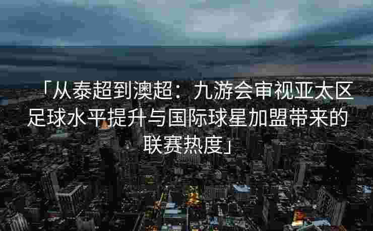 「从泰超到澳超：九游会审视亚太区足球水平提升与国际球星加盟带来的联赛热度」