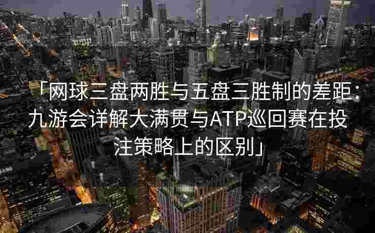 「网球三盘两胜与五盘三胜制的差距：九游会详解大满贯与ATP巡回赛在投注策略上的区别」