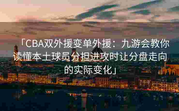 「CBA双外援变单外援：九游会教你读懂本土球员分担进攻时让分盘走向的实际变化」