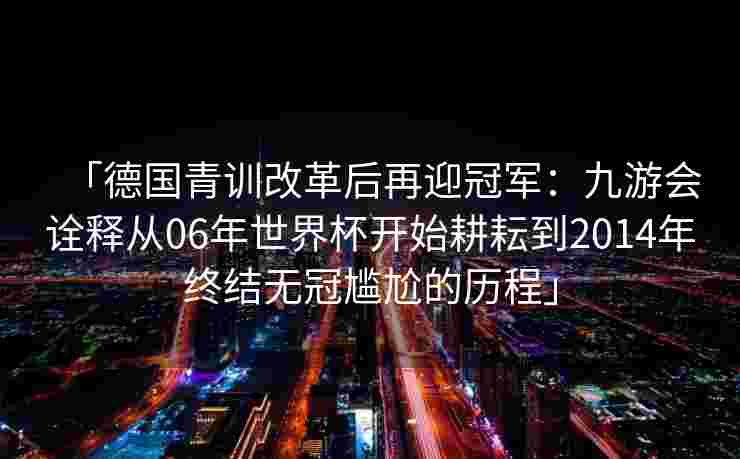 「德国青训改革后再迎冠军：九游会诠释从06年世界杯开始耕耘到2014年终结无冠尴尬的历程」