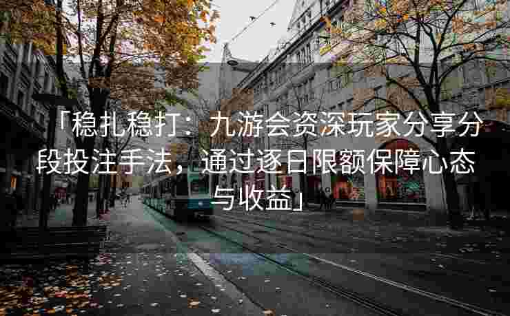 「稳扎稳打：九游会资深玩家分享分段投注手法，通过逐日限额保障心态与收益」