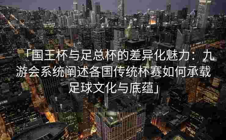 「国王杯与足总杯的差异化魅力：九游会系统阐述各国传统杯赛如何承载足球文化与底蕴」