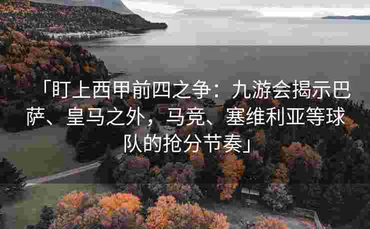 「盯上西甲前四之争：九游会揭示巴萨、皇马之外，马竞、塞维利亚等球队的抢分节奏」