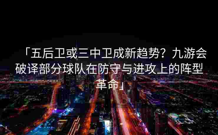 「五后卫或三中卫成新趋势？九游会破译部分球队在防守与进攻上的阵型革命」