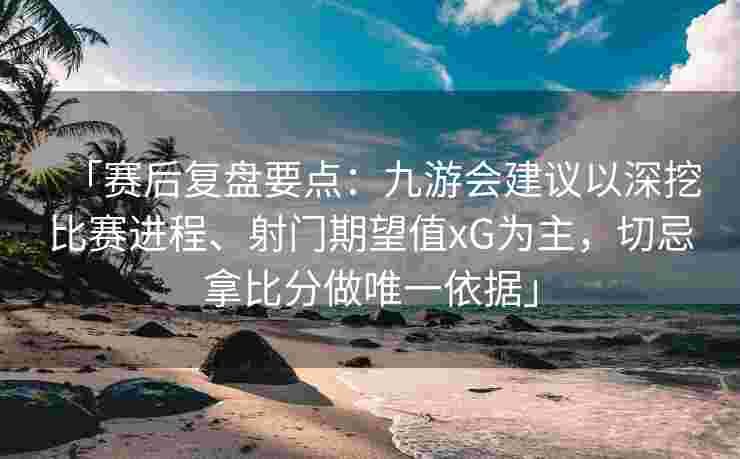 「赛后复盘要点：九游会建议以深挖比赛进程、射门期望值xG为主，切忌拿比分做唯一依据」