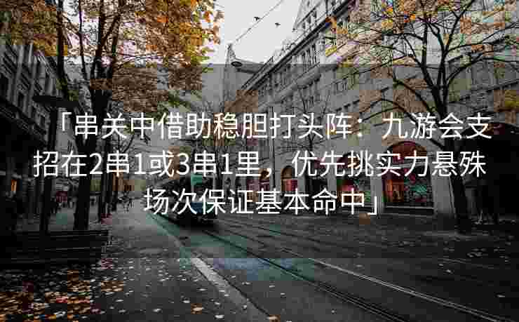 「串关中借助稳胆打头阵：九游会支招在2串1或3串1里，优先挑实力悬殊场次保证基本命中」