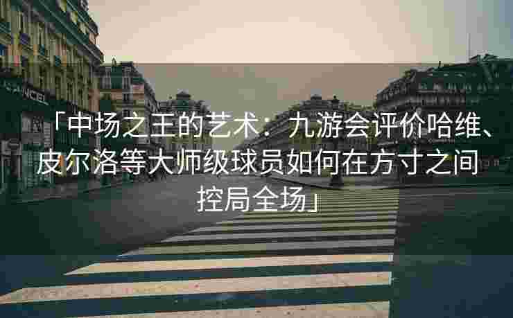 「中场之王的艺术：九游会评价哈维、皮尔洛等大师级球员如何在方寸之间控局全场」