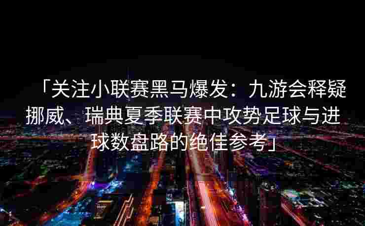 「关注小联赛黑马爆发：九游会释疑挪威、瑞典夏季联赛中攻势足球与进球数盘路的绝佳参考」