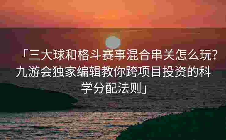 「三大球和格斗赛事混合串关怎么玩？九游会独家编辑教你跨项目投资的科学分配法则」