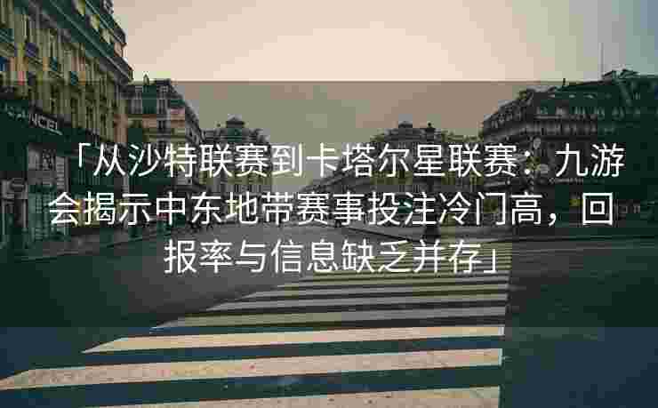 「从沙特联赛到卡塔尔星联赛：九游会揭示中东地带赛事投注冷门高，回报率与信息缺乏并存」