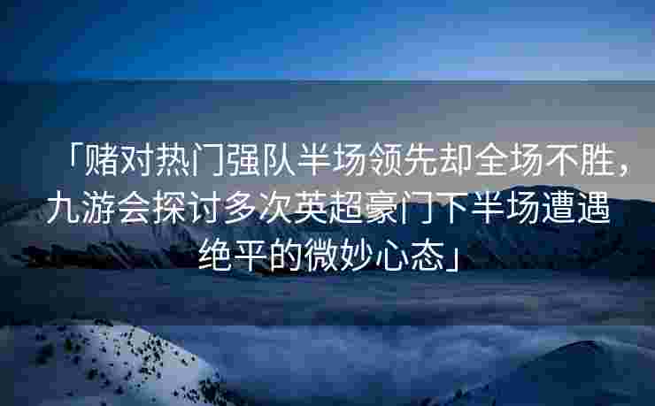 「赌对热门强队半场领先却全场不胜，九游会探讨多次英超豪门下半场遭遇绝平的微妙心态」